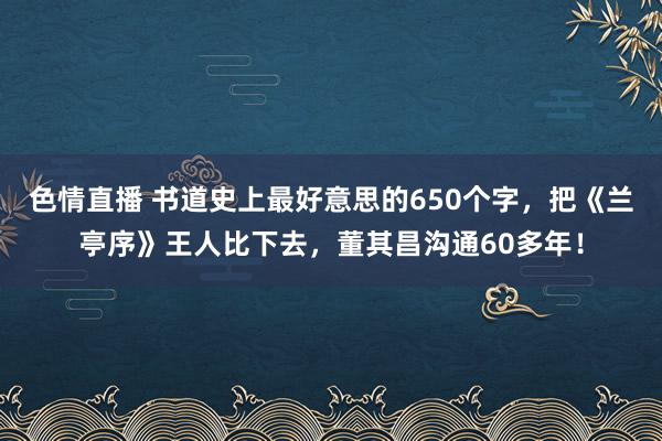 色情直播 书道史上最好意思的650个字，把《兰亭序》王人比下去，董其昌沟通60多年！