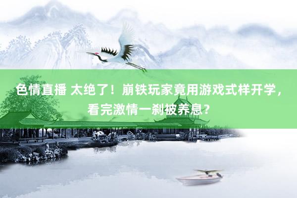 色情直播 太绝了！崩铁玩家竟用游戏式样开学，看完激情一刹被养息？