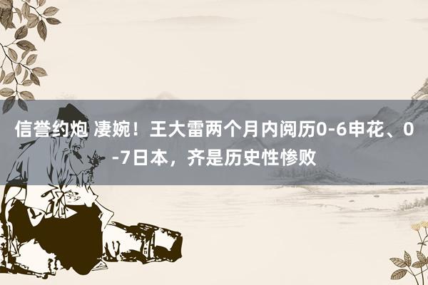 信誉约炮 凄婉！王大雷两个月内阅历0-6申花、0-7日本，齐是历史性惨败