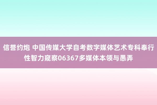 信誉约炮 中国传媒大学自考数字媒体艺术专科奉行性智力窥察06367多媒体本领与愚弄