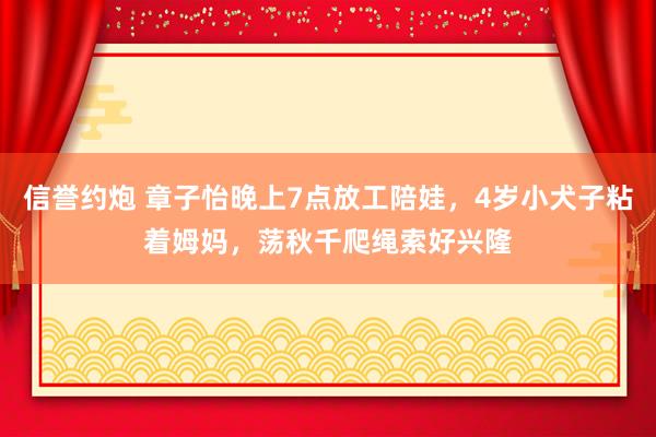 信誉约炮 章子怡晚上7点放工陪娃，4岁小犬子粘着姆妈，荡秋千爬绳索好兴隆