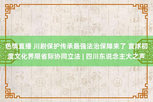 色情直播 川剧保护传承最强法治保障来了 寰球初度文化界限省际协同立法 | 四川东说念主大之声