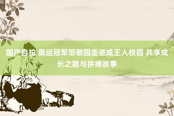 国产自拍 奥运冠军邹敬园走进成王人校园 共享成长之路与拼搏故事