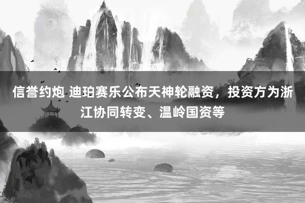 信誉约炮 迪珀赛乐公布天神轮融资，投资方为浙江协同转变、温岭国资等