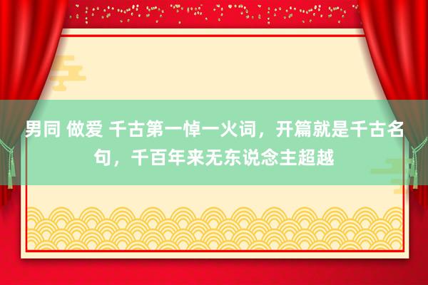 男同 做爱 千古第一悼一火词，开篇就是千古名句，千百年来无东说念主超越