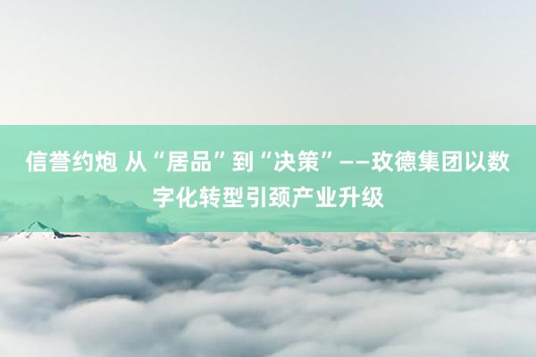 信誉约炮 从“居品”到“决策”——玫德集团以数字化转型引颈产业升级