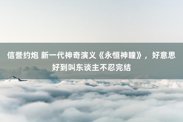 信誉约炮 新一代神奇演义《永恒神瞳》，好意思好到叫东谈主不忍完结