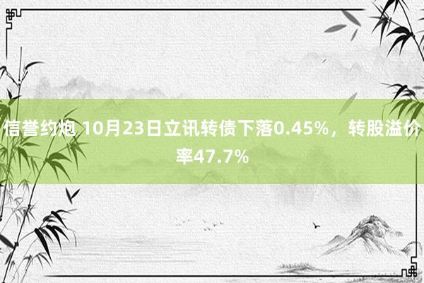 信誉约炮 10月23日立讯转债下落0.45%，转股溢价率47.7%