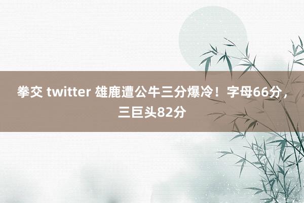 拳交 twitter 雄鹿遭公牛三分爆冷！字母66分，三巨头82分