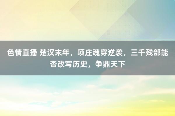 色情直播 楚汉末年，项庄魂穿逆袭，三千残部能否改写历史，争鼎天下