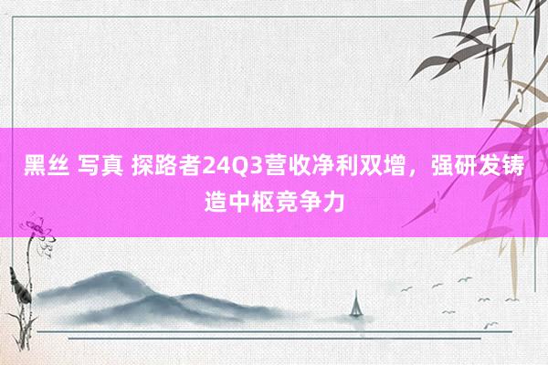 黑丝 写真 探路者24Q3营收净利双增，强研发铸造中枢竞争力