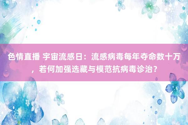 色情直播 宇宙流感日：流感病毒每年夺命数十万，若何加强选藏与模范抗病毒诊治？