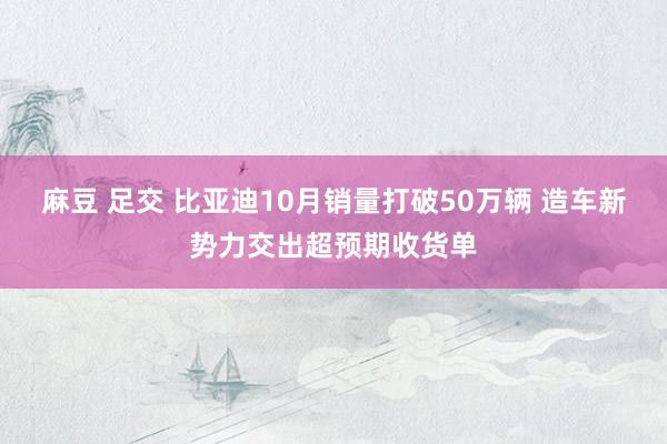 麻豆 足交 比亚迪10月销量打破50万辆 造车新势力交出超预期收货单