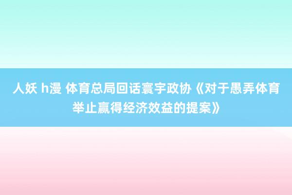 人妖 h漫 体育总局回话寰宇政协《对于愚弄体育举止赢得经济效益的提案》