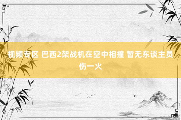 视频专区 巴西2架战机在空中相撞 暂无东谈主员伤一火