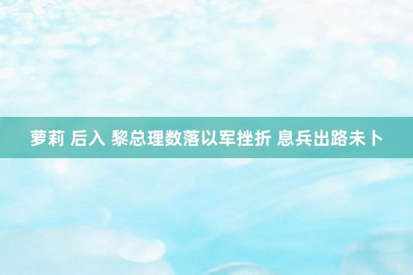 萝莉 后入 黎总理数落以军挫折 息兵出路未卜