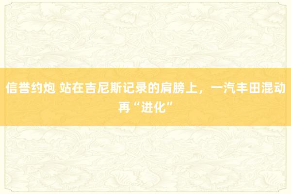 信誉约炮 站在吉尼斯记录的肩膀上，一汽丰田混动再“进化”