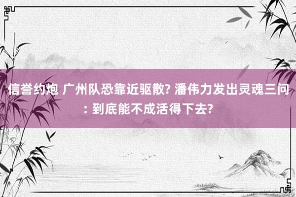 信誉约炮 广州队恐靠近驱散? 潘伟力发出灵魂三问: 到底能不成活得下去?