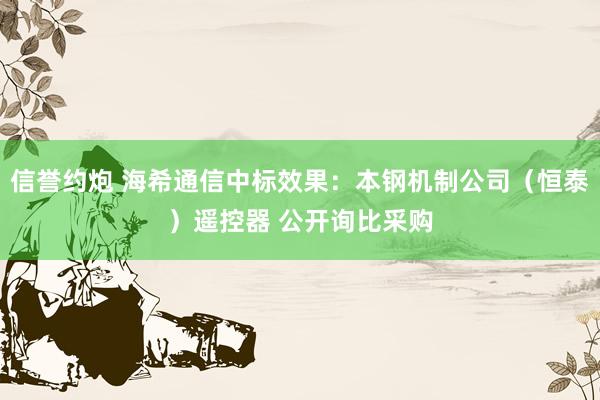 信誉约炮 海希通信中标效果：本钢机制公司（恒泰）遥控器 公开询比采购