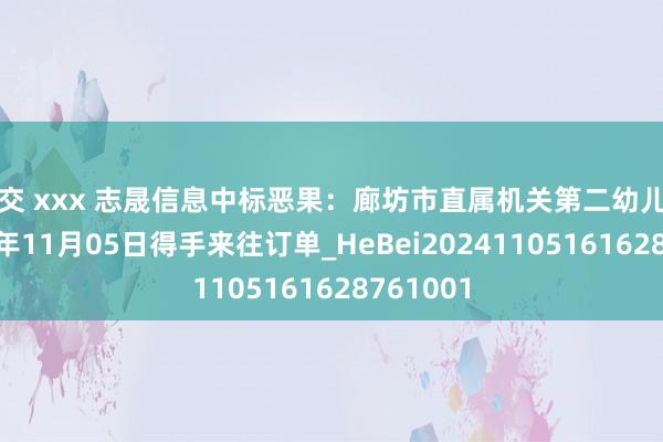 拳交 xxx 志晟信息中标恶果：廊坊市直属机关第二幼儿园于2024年11月05日得手来往订单_HeBei20241105161628761001