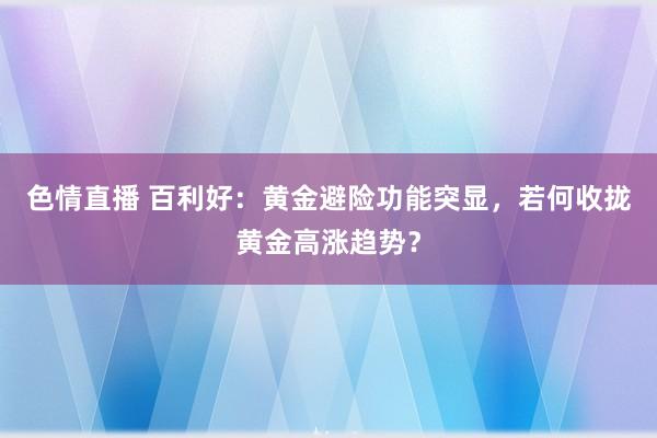 色情直播 百利好：黄金避险功能突显，若何收拢黄金高涨趋势？