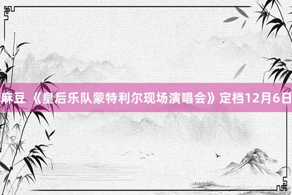 麻豆 《皇后乐队蒙特利尔现场演唱会》定档12月6日