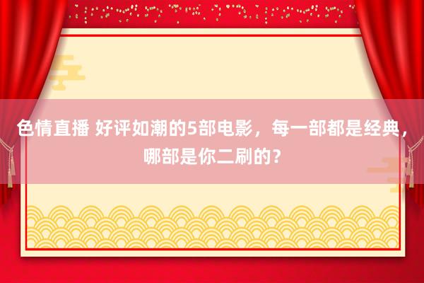 色情直播 好评如潮的5部电影，每一部都是经典，哪部是你二刷的？