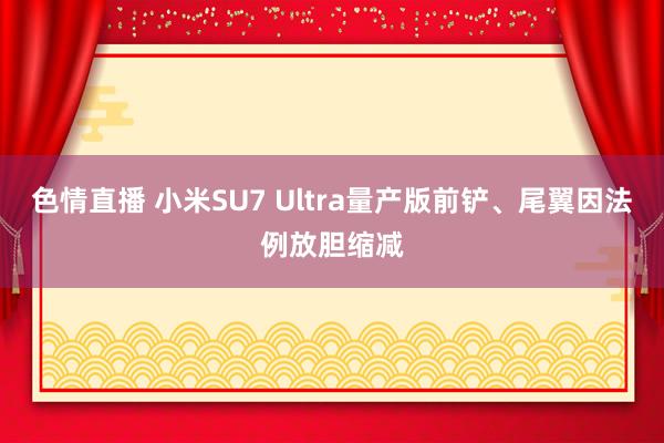 色情直播 小米SU7 Ultra量产版前铲、尾翼因法例放胆缩减