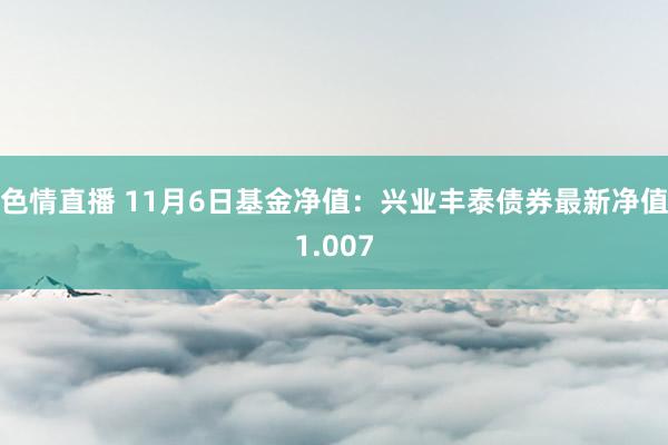 色情直播 11月6日基金净值：兴业丰泰债券最新净值1.007