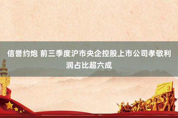 信誉约炮 前三季度沪市央企控股上市公司孝敬利润占比超六成