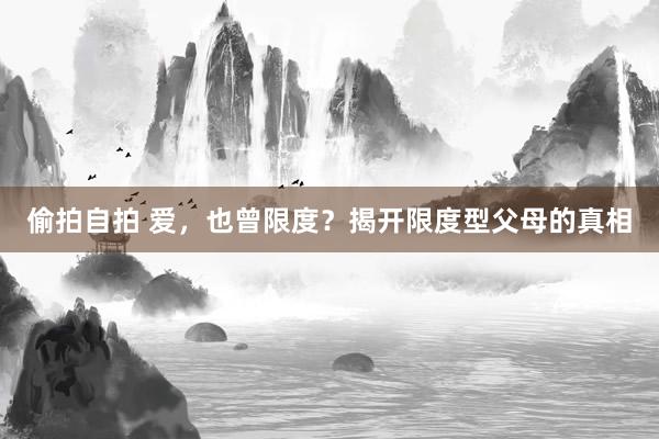 偷拍自拍 爱，也曾限度？揭开限度型父母的真相