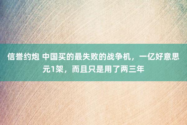 信誉约炮 中国买的最失败的战争机，一亿好意思元1架，而且只是用了两三年