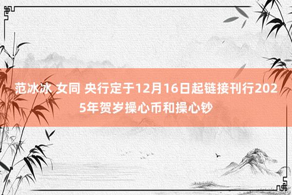 范冰冰 女同 央行定于12月16日起链接刊行2025年贺岁操心币和操心钞