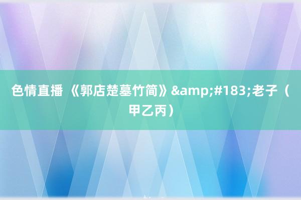 色情直播 《郭店楚墓竹简》&#183;老子（甲乙丙）