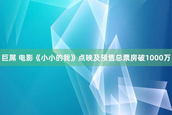 巨屌 电影《小小的我》点映及预售总票房破1000万