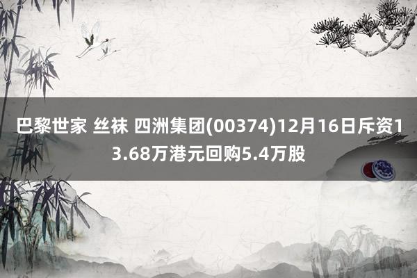 巴黎世家 丝袜 四洲集团(00374)12月16日斥资13.68万港元回购5.4万股