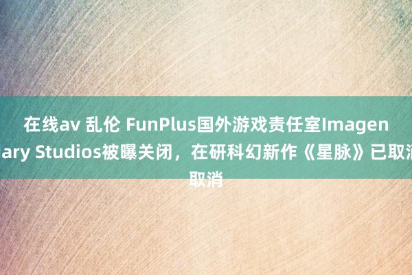 在线av 乱伦 FunPlus国外游戏责任室Imagendary Studios被曝关闭，在研科幻新作《星脉》已取消