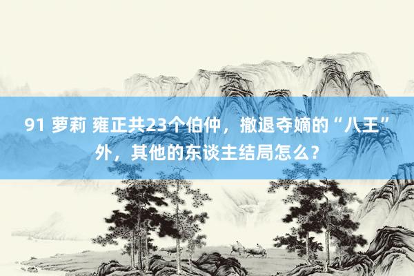 91 萝莉 雍正共23个伯仲，撤退夺嫡的“八王”外，其他的东谈主结局怎么？