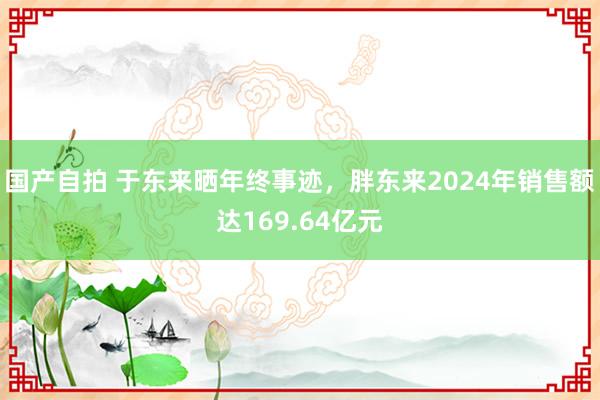 国产自拍 于东来晒年终事迹，胖东来2024年销售额达169.64亿元