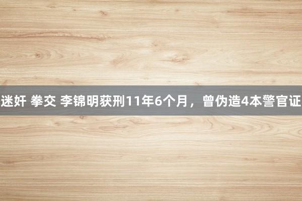 迷奸 拳交 李锦明获刑11年6个月，曾伪造4本警官证