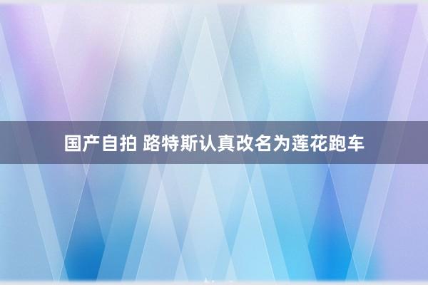 国产自拍 路特斯认真改名为莲花跑车