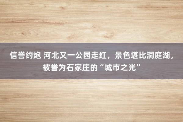 信誉约炮 河北又一公园走红，景色堪比洞庭湖，被誉为石家庄的“城市之光”