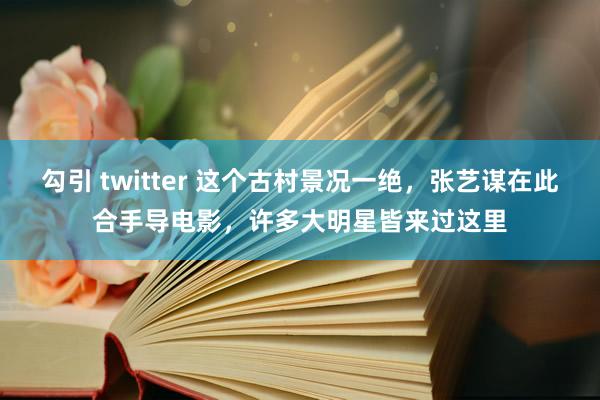 勾引 twitter 这个古村景况一绝，张艺谋在此合手导电影，许多大明星皆来过这里