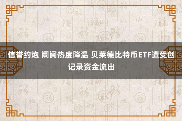 信誉约炮 阛阓热度降温 贝莱德比特币ETF遭受创记录资金流出