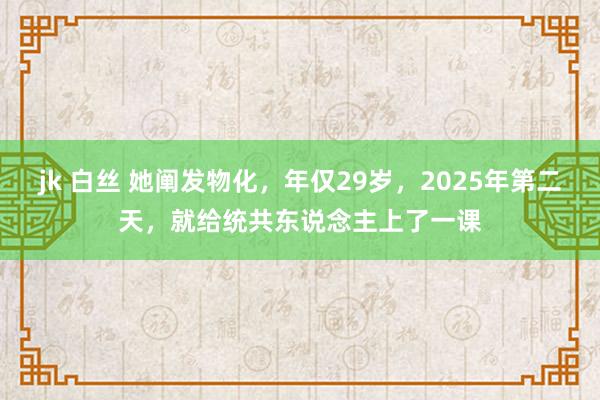 jk 白丝 她阐发物化，年仅29岁，2025年第二天，就给统共东说念主上了一课