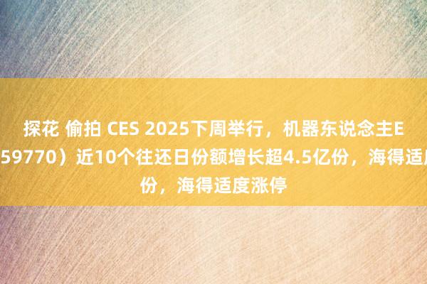 探花 偷拍 CES 2025下周举行，机器东说念主ETF（159770）近10个往还日份额增长超4.5亿份，海得适度涨停