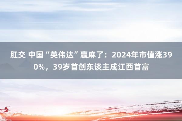 肛交 中国“英伟达”赢麻了：2024年市值涨390%，39岁首创东谈主成江西首富