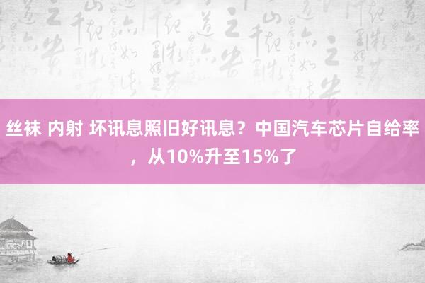 丝袜 内射 坏讯息照旧好讯息？中国汽车芯片自给率，从10%升至15%了