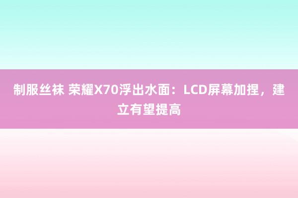 制服丝袜 荣耀X70浮出水面：LCD屏幕加捏，建立有望提高