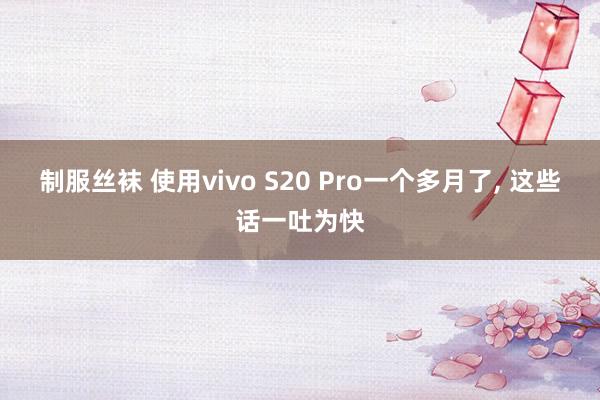 制服丝袜 使用vivo S20 Pro一个多月了， 这些话一吐为快